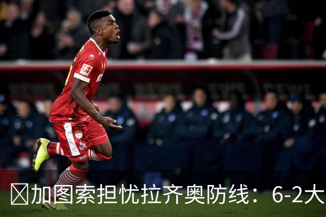 ​加图索担忧拉齐奥防线：6-2大胜背后仍有隐忧