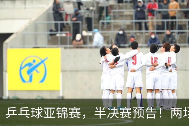 乒乓球亚锦赛，半决赛预告！两场中日对决，蒯曼、温瑞博迎战强敌
