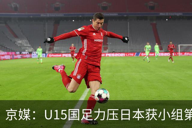 京媒：U15国足力压日本获小组第二，进入U15世界杯第二层级