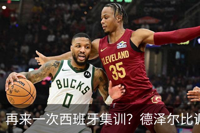 再来一次西班牙集训？德泽尔比调侃：我今晚就可以再去一趟