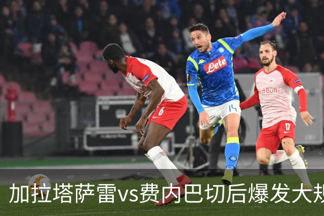 加拉塔萨雷vs费内巴切后爆发大规模冲突，贡多齐、卢卡库卷入