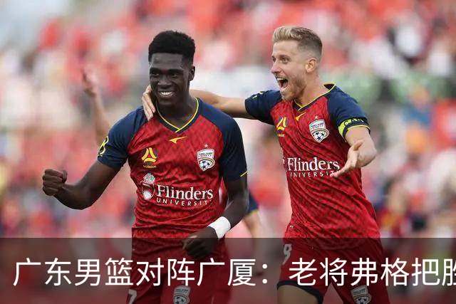 广东男篮对阵广厦：老将弗格把胜利抢回来了，徐杰却把问题留下了