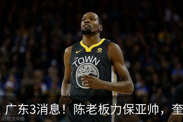 广东3消息！陈老板力保亚帅，奎因或有望回归救火，杜锋爱将再失业