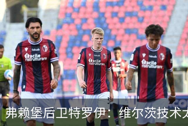 弗赖堡后卫特罗伊：维尔茨技术太出色，有时他就像在踢U19球队