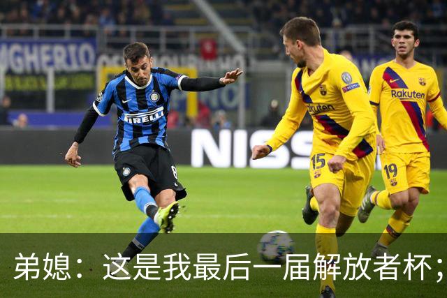 弟媳：这是我最后一届解放者杯；希望大家不要怪诺纳托丢点