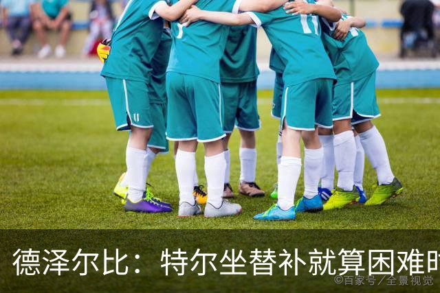 德泽尔比：特尔坐替补就算困难时刻？这是成长的一部分