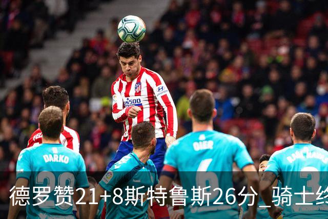 德罗赞21+8斯特鲁斯26分 骑士终结公牛三连胜