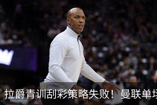 拉爵青训刮彩策略失败！曼联单场10球射手出租坐冷板凳，小妖多数没前途