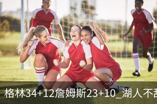 格林34+12詹姆斯23+10 湖人不敌火箭连胜终结