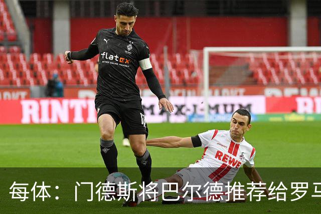每体：门德斯将巴尔德推荐给罗马，拟定交易方案为租借+买断选项