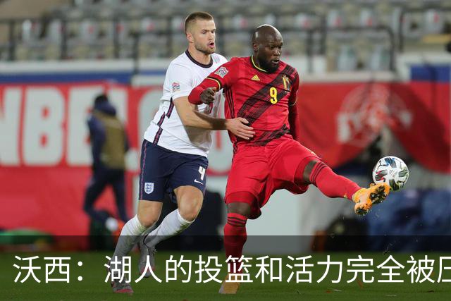 沃西：湖人的投篮和活力完全被压制了 决胜时刻被迫勉强出手三分