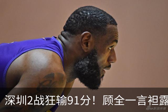 深圳2战狂输91分！顾全一言袒露心扉：客观因素很多，球员不职业