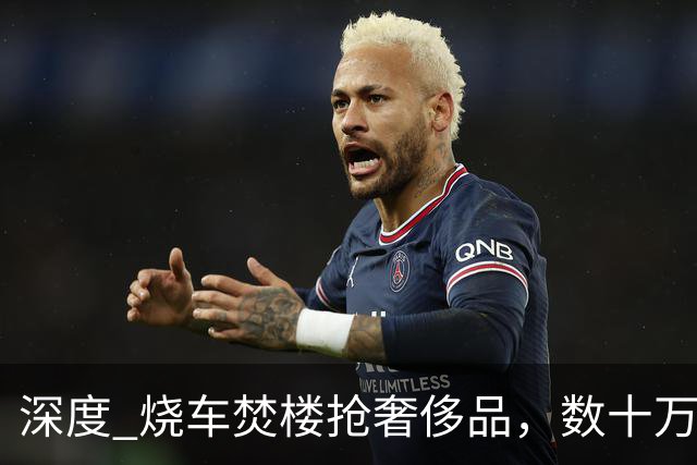 深度 烧车焚楼抢奢侈品，数十万人抗议掀起近年最严重骚乱，法国怎么了？