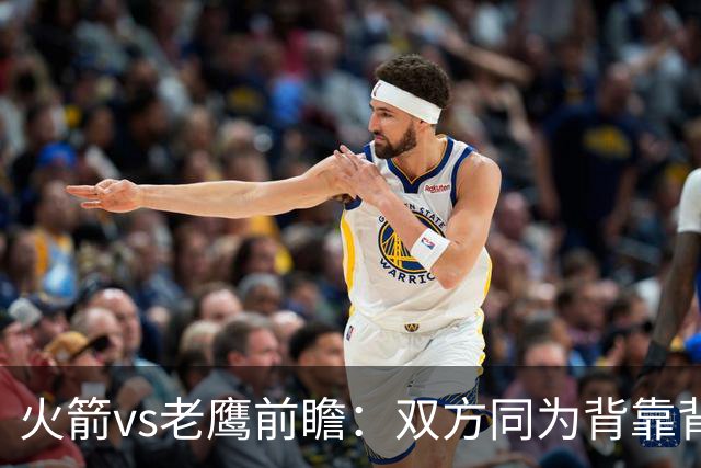 火箭vs老鹰前瞻：双方同为背靠背，一场典型快慢节奏的别样碰撞