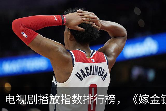 电视剧播放指数排行榜，《嫁金钗》跌至第二，第一指数高达87.54