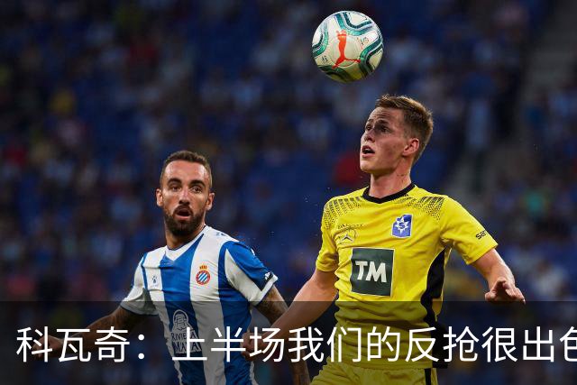 科瓦奇：上半场我们的反抢很出色，但下半场中场站位非常糟糕