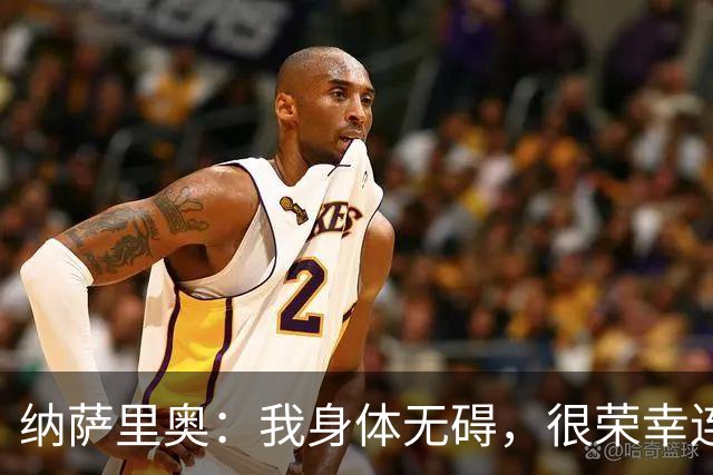 纳萨里奥：我身体无碍，很荣幸连续3年被评为队内最佳球员