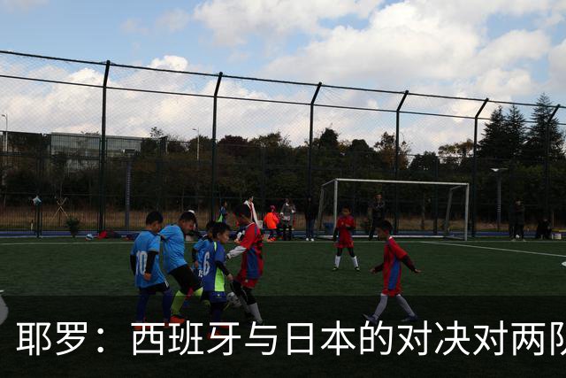 耶罗：西班牙与日本的对决对两队来说都是苦战