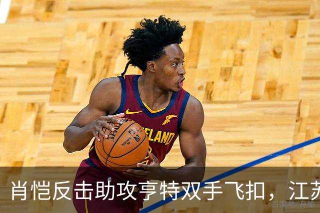 肖恺反击助攻亨特双手飞扣，江苏还剩1分半仅落后深圳1分