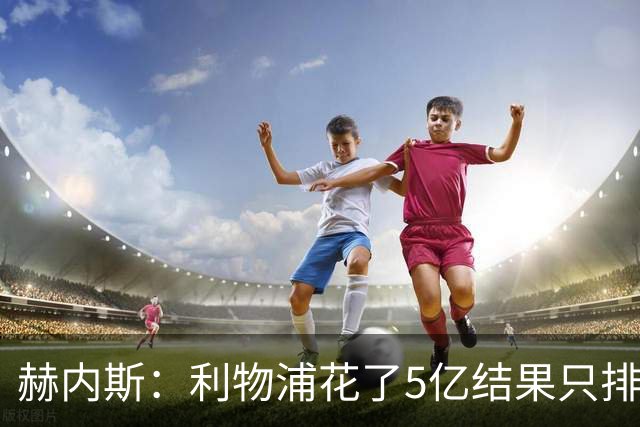 赫内斯：利物浦花了5亿结果只排联赛第5，奥利塞比亚马尔更出色