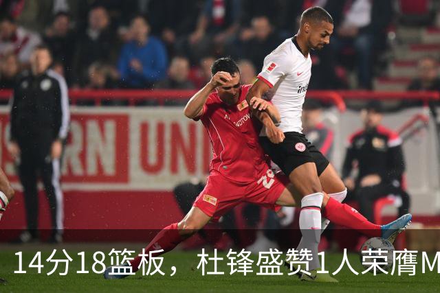 14分18篮板，杜锋盛赞1人荣膺MVP，三大改变让人欣喜